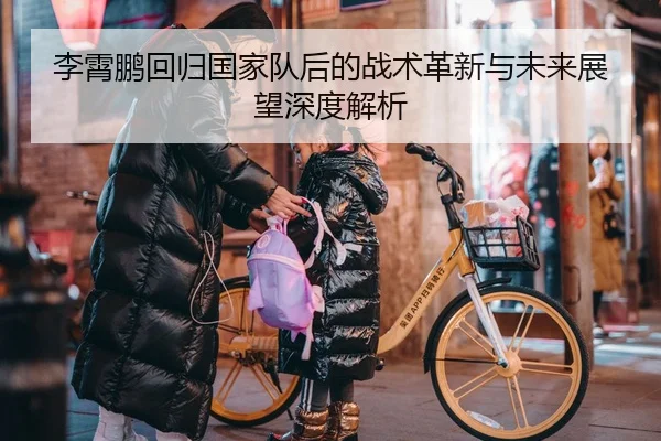李霄鹏回归国家队后的战术革新与未来展望深度解析